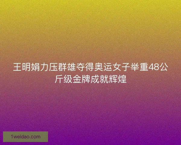 王明娟力压群雄夺得奥运女子举重48公斤级金牌成就辉煌