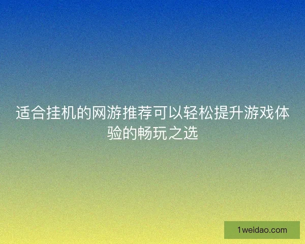 适合挂机的网游推荐可以轻松提升游戏体验的畅玩之选