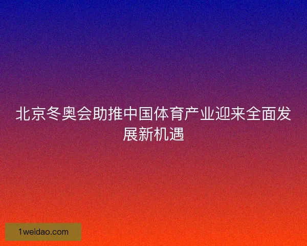 北京冬奥会助推中国体育产业迎来全面发展新机遇