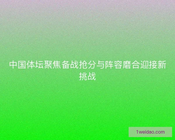 中国体坛聚焦备战抢分与阵容磨合迎接新挑战