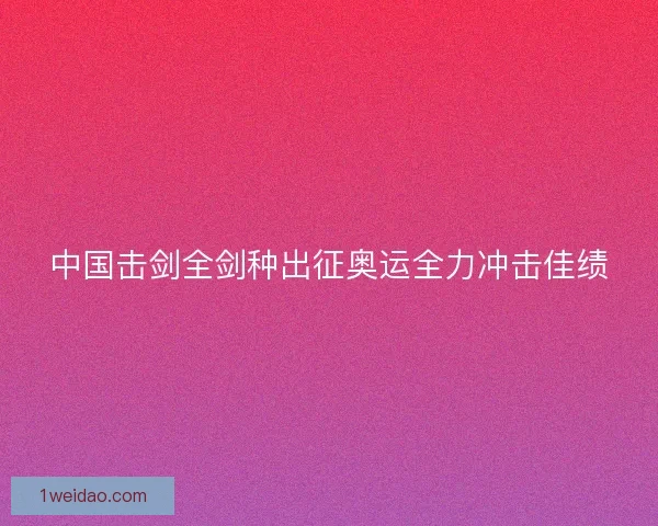 中国击剑全剑种出征奥运全力冲击佳绩