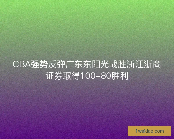 CBA强势反弹广东东阳光战胜浙江浙商证券取得100-80胜利