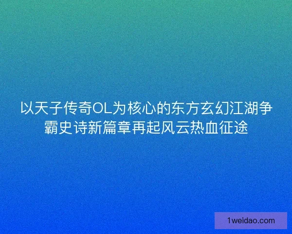 以天子传奇OL为核心的东方玄幻江湖争霸史诗新篇章再起风云热血征途