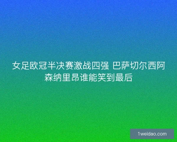 女足欧冠半决赛激战四强 巴萨切尔西阿森纳里昂谁能笑到最后
