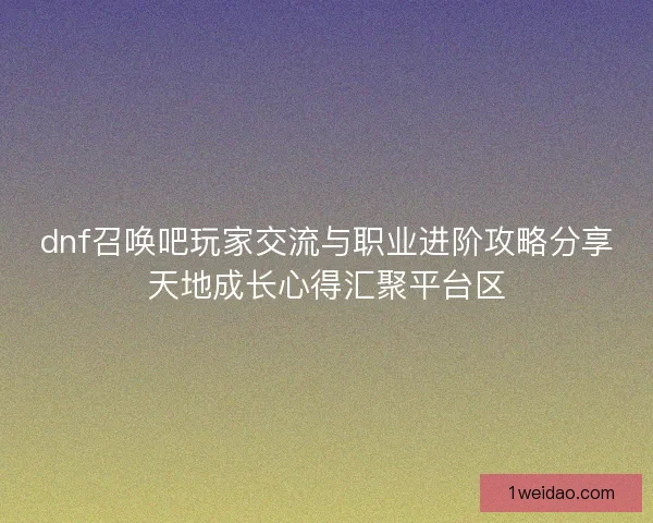 dnf召唤吧玩家交流与职业进阶攻略分享天地成长心得汇聚平台区