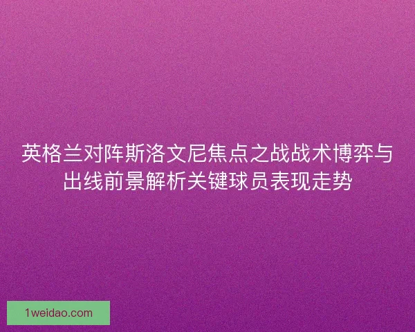 英格兰对阵斯洛文尼焦点之战战术博弈与出线前景解析关键球员表现走势