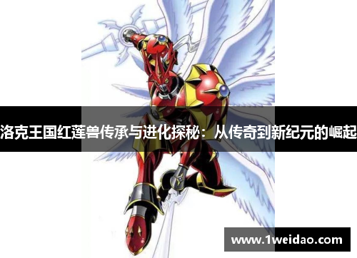 洛克王国红莲兽传承与进化探秘：从传奇到新纪元的崛起